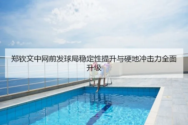 郑钦文中网前发球局稳定性提升与硬地冲击力全面升级