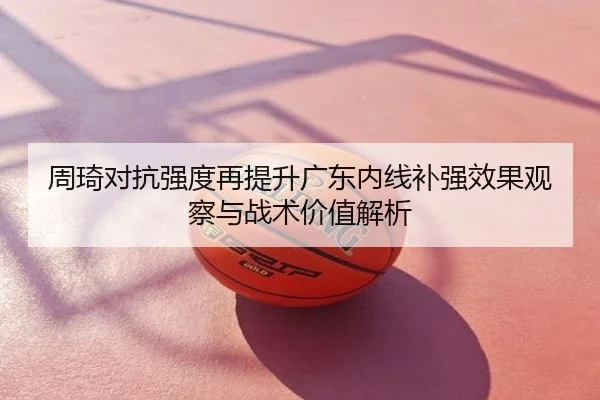 周琦对抗强度再提升广东内线补强效果观察与战术价值解析
